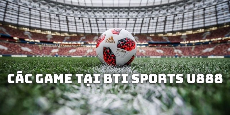 BTI Sports U888 cung cấp từ game hoạt động thực tế, game ảo đến đối kháng