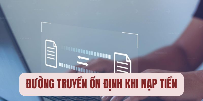 Truyền mạng ổn định giúp nạp nhanh